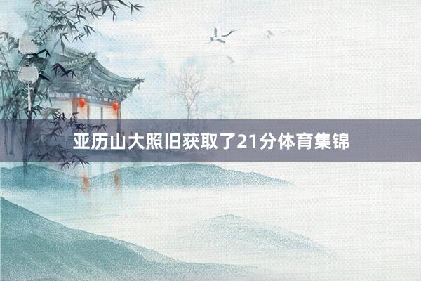 亚历山大照旧获取了21分体育集锦