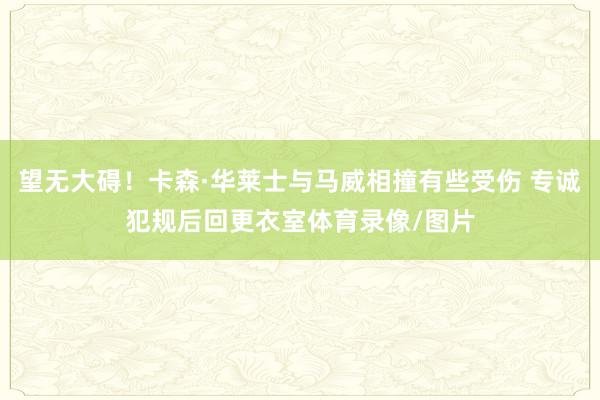 望无大碍！卡森·华莱士与马威相撞有些受伤 专诚犯规后回更衣室体育录像/图片