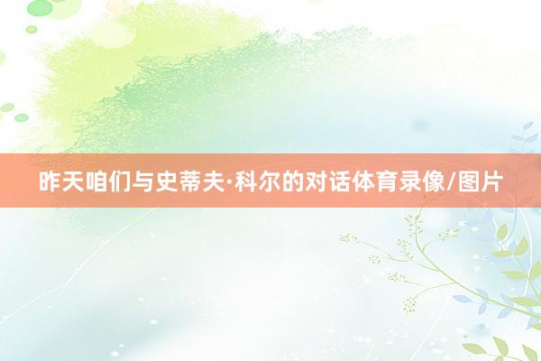 昨天咱们与史蒂夫·科尔的对话体育录像/图片