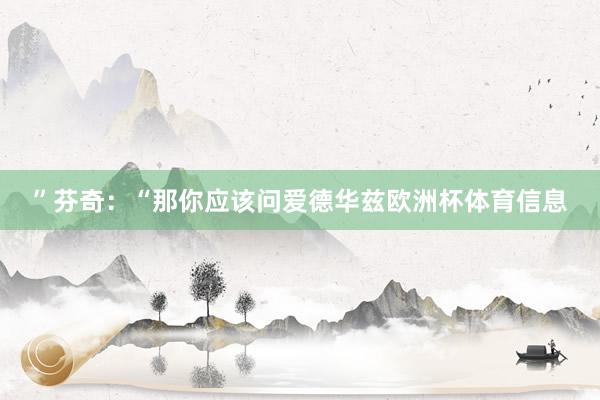 ”芬奇：“那你应该问爱德华兹欧洲杯体育信息