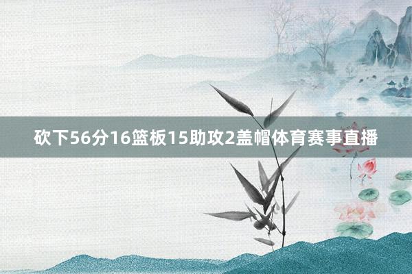 砍下56分16篮板15助攻2盖帽体育赛事直播