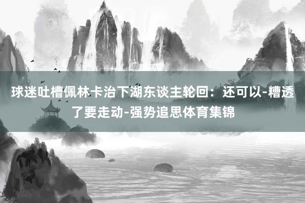 球迷吐槽佩林卡治下湖东谈主轮回：还可以-糟透了要走动-强势追思体育集锦