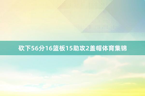 砍下56分16篮板15助攻2盖帽体育集锦