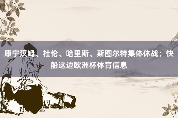 康宁汉姆、杜伦、哈里斯、斯图尔特集体休战；快船这边欧洲杯体育信息