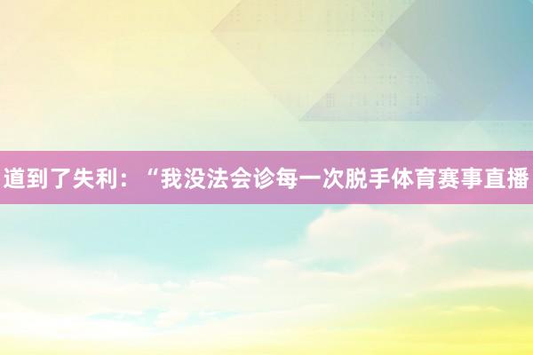 道到了失利：“我没法会诊每一次脱手体育赛事直播