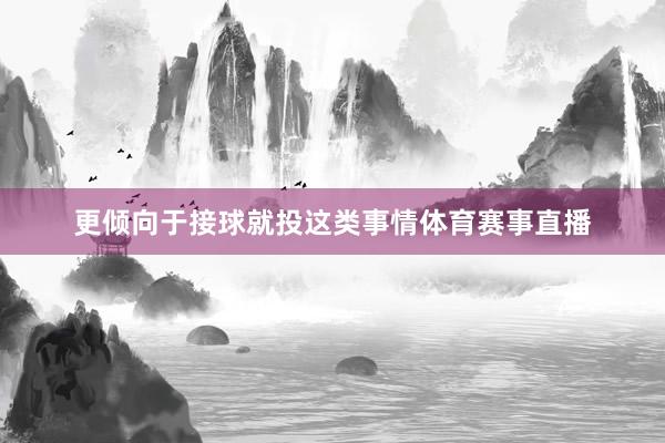 更倾向于接球就投这类事情体育赛事直播