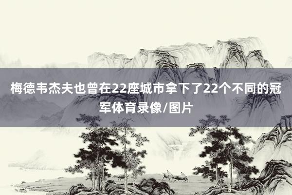 梅德韦杰夫也曾在22座城市拿下了22个不同的冠军体育录像/图片