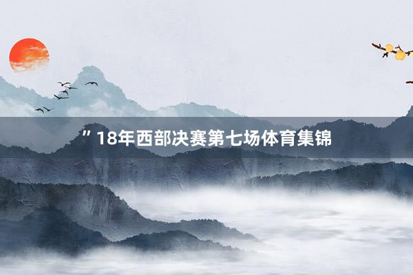 ”18年西部决赛第七场体育集锦