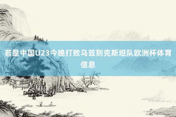 若是中国U23今晚打败乌兹别克斯坦队欧洲杯体育信息