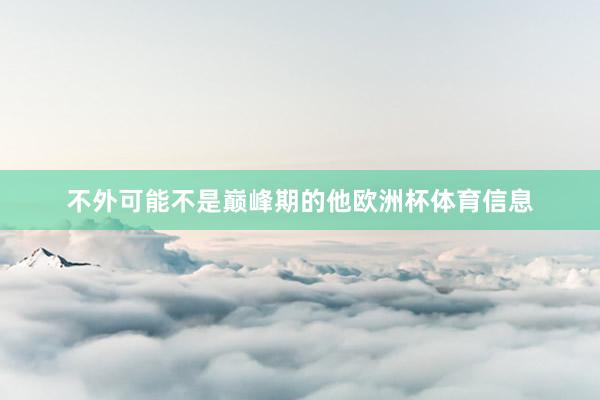 不外可能不是巅峰期的他欧洲杯体育信息