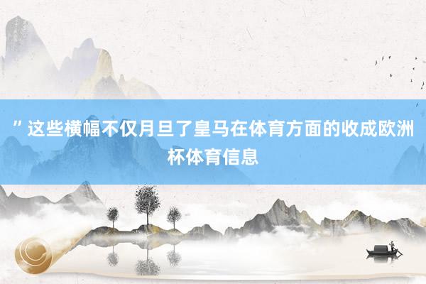 ”这些横幅不仅月旦了皇马在体育方面的收成欧洲杯体育信息