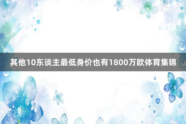 其他10东谈主最低身价也有1800万欧体育集锦