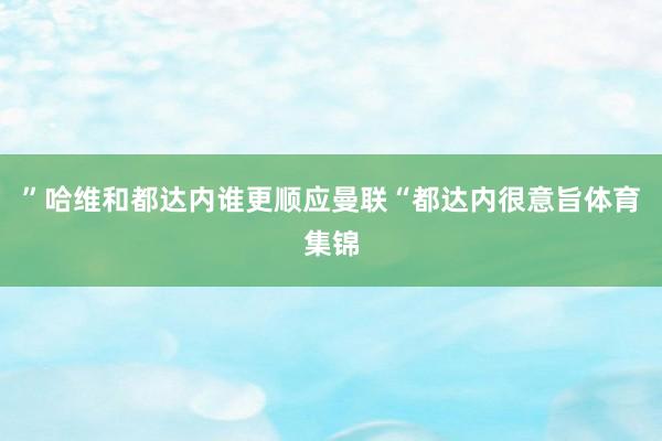 ”哈维和都达内谁更顺应曼联“都达内很意旨体育集锦