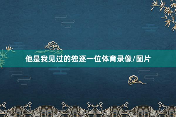 他是我见过的独逐一位体育录像/图片