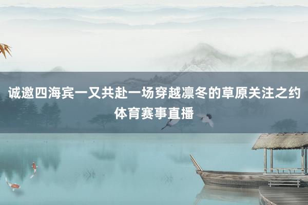 诚邀四海宾一又共赴一场穿越凛冬的草原关注之约体育赛事直播