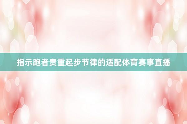 指示跑者贵重起步节律的适配体育赛事直播