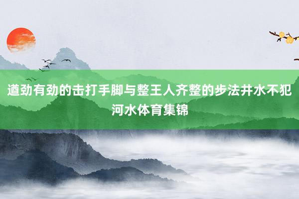 遒劲有劲的击打手脚与整王人齐整的步法井水不犯河水体育集锦