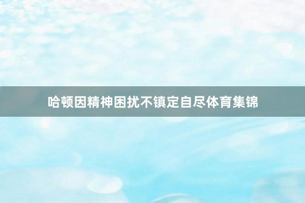 哈顿因精神困扰不镇定自尽体育集锦