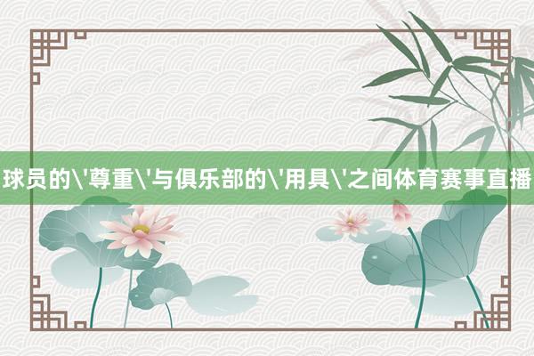 球员的'尊重'与俱乐部的'用具'之间体育赛事直播