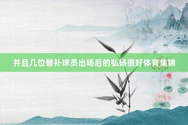 并且几位替补球员出场后的弘扬很好体育集锦