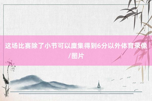 这场比赛除了小节可以麇集得到6分以外体育录像/图片