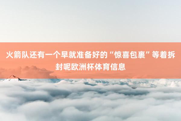 火箭队还有一个早就准备好的“惊喜包裹”等着拆封呢欧洲杯体育信息