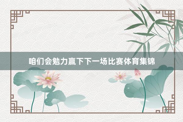 咱们会勉力赢下下一场比赛体育集锦