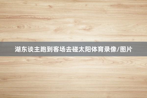 湖东谈主跑到客场去碰太阳体育录像/图片