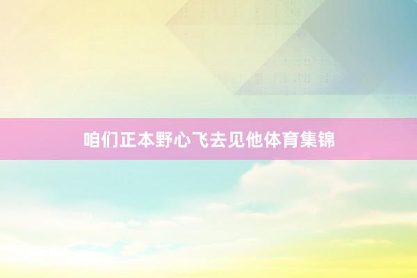 咱们正本野心飞去见他体育集锦