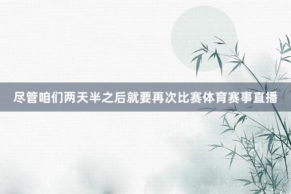 尽管咱们两天半之后就要再次比赛体育赛事直播