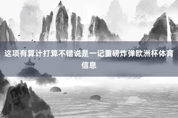 这项有算计打算不错说是一记重磅炸弹欧洲杯体育信息