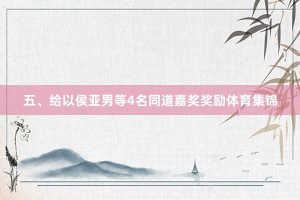 五、给以侯亚男等4名同道嘉奖奖励体育集锦