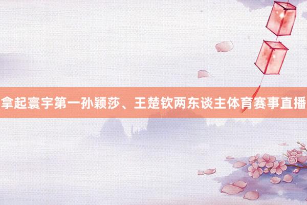 拿起寰宇第一孙颖莎、王楚钦两东谈主体育赛事直播