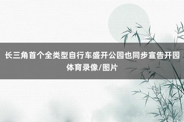 长三角首个全类型自行车盛开公园也同步宣告开园体育录像/图片
