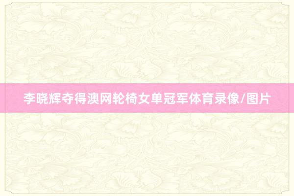 李晓辉夺得澳网轮椅女单冠军体育录像/图片