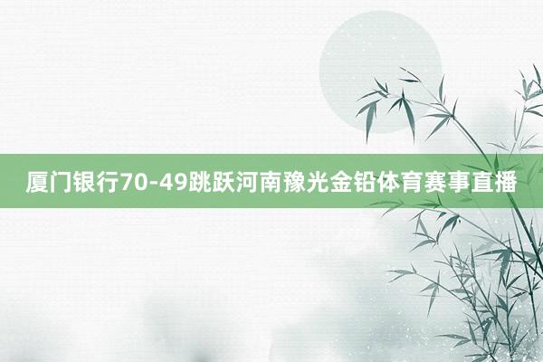 厦门银行70-49跳跃河南豫光金铅体育赛事直播