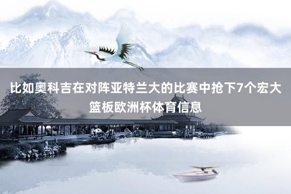 比如奥科吉在对阵亚特兰大的比赛中抢下7个宏大篮板欧洲杯体育信息