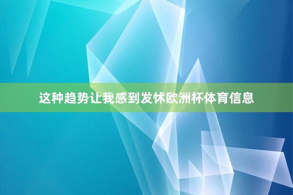 这种趋势让我感到发怵欧洲杯体育信息