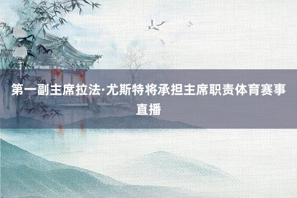 第一副主席拉法·尤斯特将承担主席职责体育赛事直播