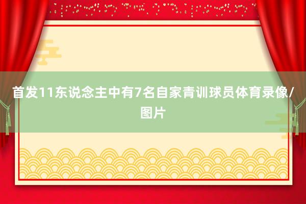 首发11东说念主中有7名自家青训球员体育录像/图片