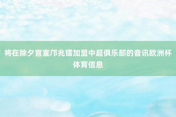 将在除夕官宣邝兆镭加盟中超俱乐部的音讯欧洲杯体育信息