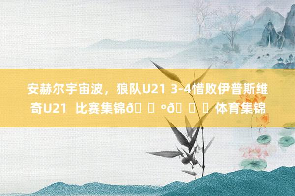 安赫尔宇宙波，狼队U21 3-4惜败伊普斯维奇U21  比赛集锦📺👇体育集锦