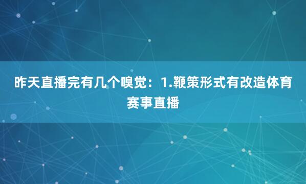 昨天直播完有几个嗅觉：1.鞭策形式有改造体育赛事直播