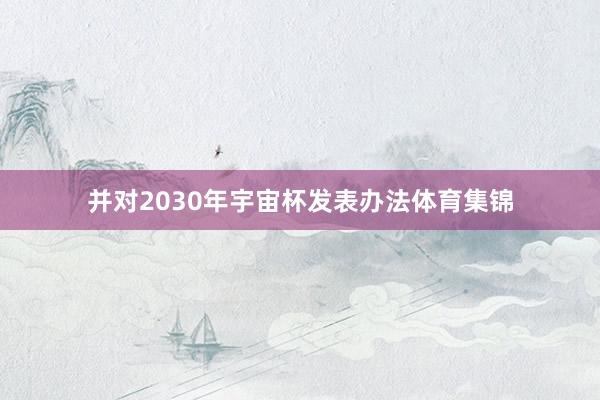 并对2030年宇宙杯发表办法体育集锦
