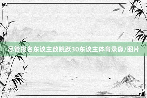 尽管报名东谈主数跳跃30东谈主体育录像/图片