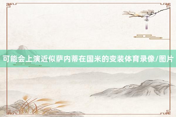 可能会上演近似萨内蒂在国米的变装体育录像/图片