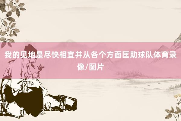 我的见地是尽快相宜并从各个方面匡助球队体育录像/图片