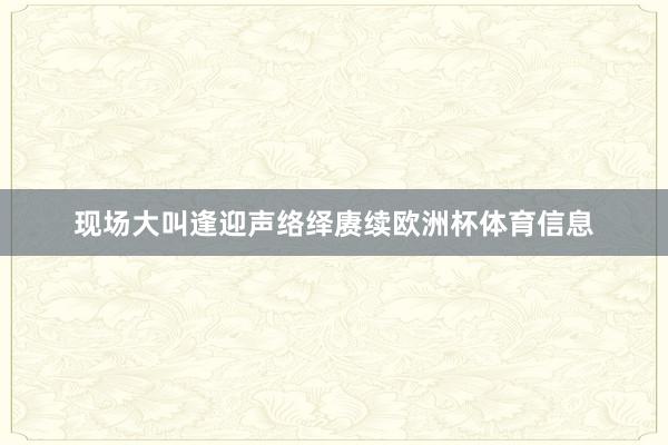 现场大叫逢迎声络绎赓续欧洲杯体育信息