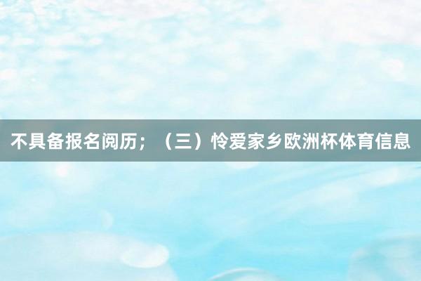 不具备报名阅历；（三）怜爱家乡欧洲杯体育信息
