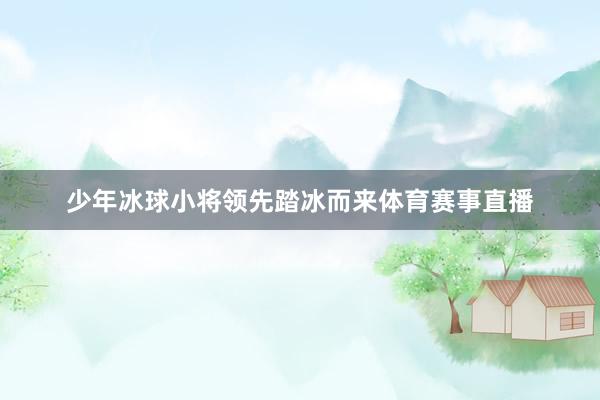 少年冰球小将领先踏冰而来体育赛事直播